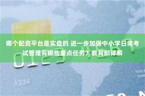 哪个配资平台是实盘的 进一步加强中小学日常考试管理有哪些重点任务？教育部详解