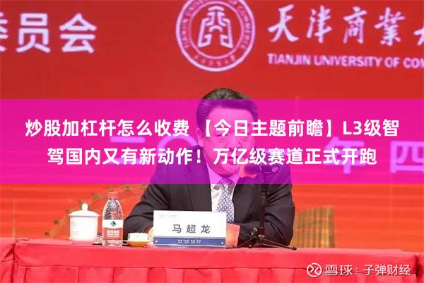 炒股加杠杆怎么收费 【今日主题前瞻】L3级智驾国内又有新动作！万亿级赛道正式开跑