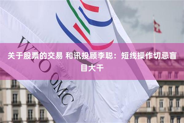 关于股票的交易 和讯投顾李聪：短线操作切忌盲目大干