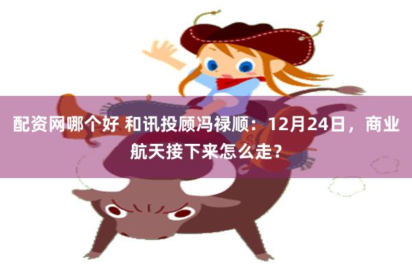 配资网哪个好 和讯投顾冯禄顺：12月24日，商业航天接下来怎么走？