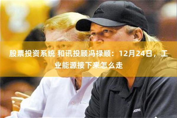 股票投资系统 和讯投顾冯禄顺：12月24日，工业能源接下来怎么走
