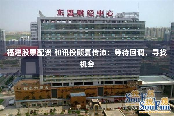 福建股票配资 和讯投顾夏传沛：等待回调，寻找机会