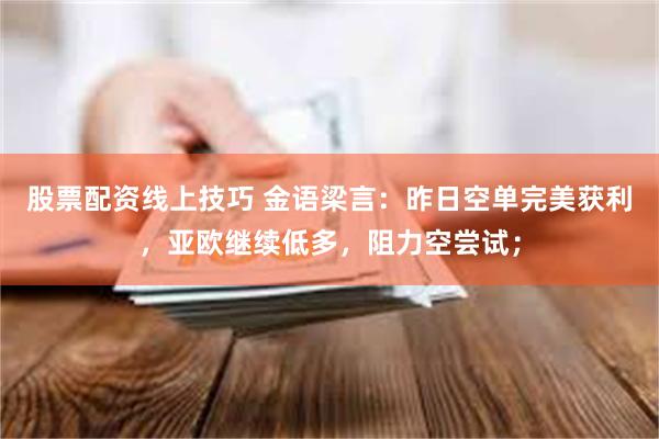 股票配资线上技巧 金语梁言：昨日空单完美获利，亚欧继续低多，阻力空尝试；