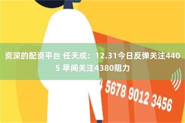 资深的配资平台 任天成：12.31今日反弹关注4405 早间关注4380阻力