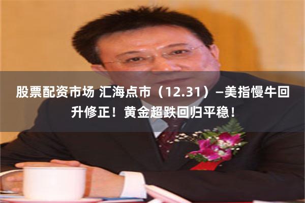股票配资市场 汇海点市(12.31)—美指慢牛回升修正!黄金超跌回归平稳!