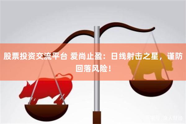 股票投资交流平台 爱尚止盈:日线射击之星,谨防回落风险!