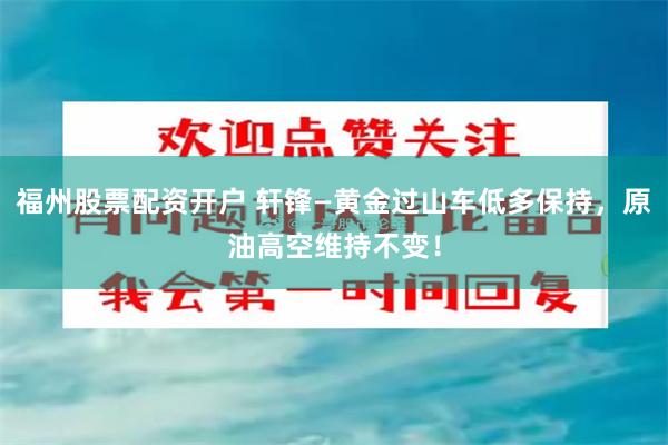 福州股票配资开户 轩锋—黄金过山车低多保持，原油高空维持不变！