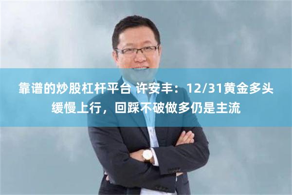 靠谱的炒股杠杆平台 许安丰：12/31黄金多头缓慢上行，回踩不破做多仍是主流
