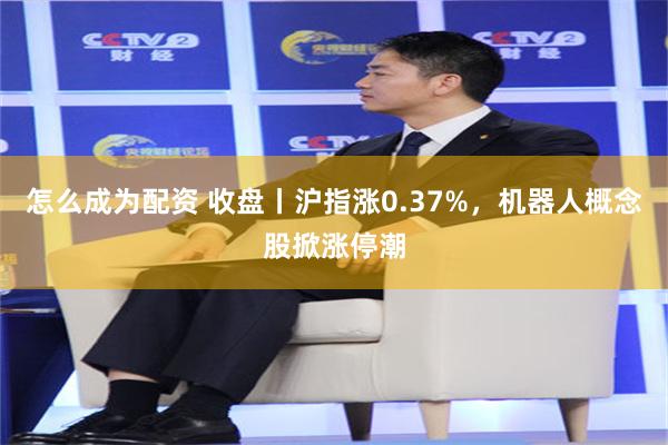 怎么成为配资 收盘丨沪指涨0.37%,机器人概念股掀涨停潮