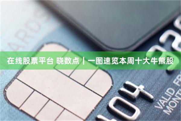 在线股票平台 晓数点｜一图速览本周十大牛熊股