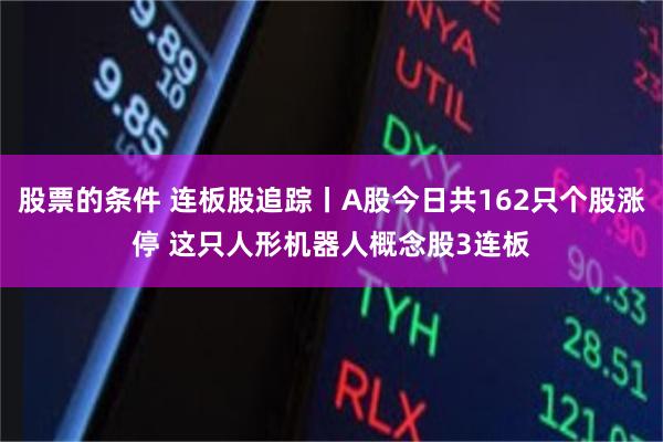 股票的条件 连板股追踪丨A股今日共162只个股涨停 这只人形机器人概念股3连板