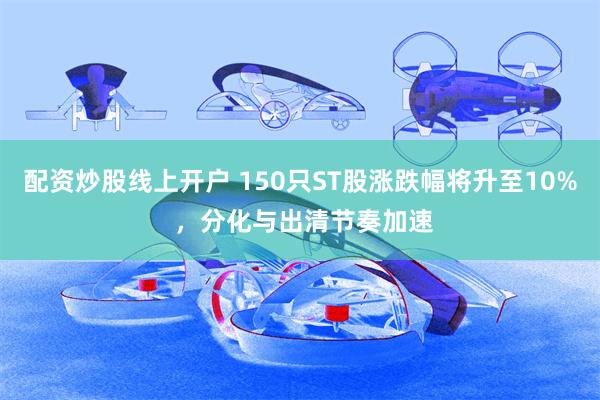 配资炒股线上开户 150只ST股涨跌幅将升至10% ，分化与出清节奏加速