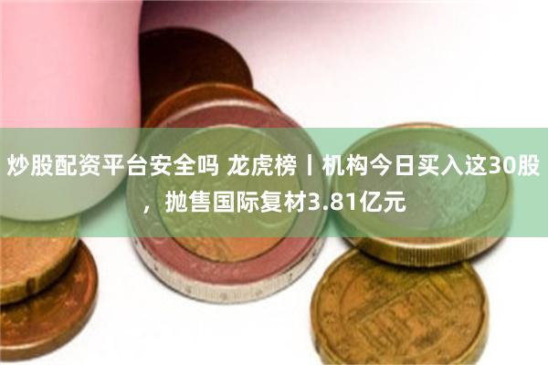 炒股配资平台安全吗 龙虎榜丨机构今日买入这30股，抛售国际复材3.81亿元