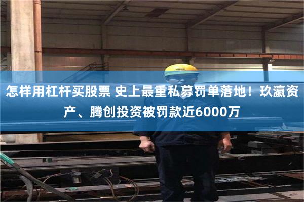怎样用杠杆买股票 史上最重私募罚单落地！玖瀛资产、腾创投资被罚款近6000万
