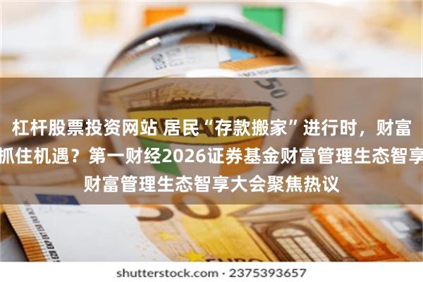 杠杆股票投资网站 居民“存款搬家”进行时，财富管理行业如何抓住机遇？第一财经2026证券基金财富管理生态智享大会聚焦热议