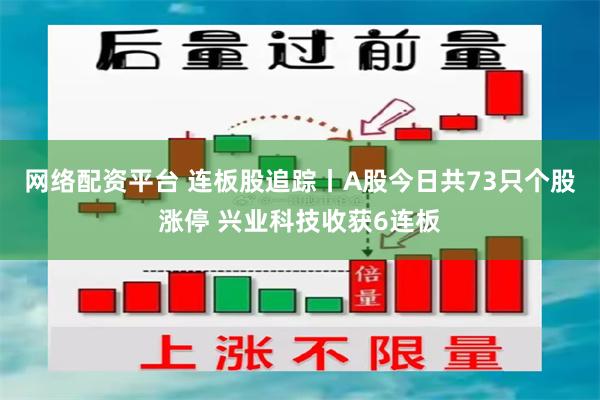 网络配资平台 连板股追踪丨A股今日共73只个股涨停 兴业科技收获6连板