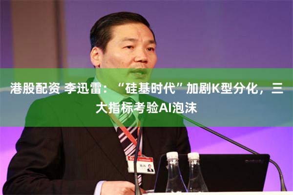 港股配资 李迅雷：“硅基时代”加剧K型分化，三大指标考验AI泡沫
