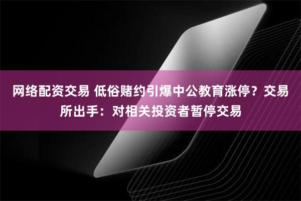 网络配资交易 低俗赌约引爆中公教育涨停？交易所出手：对相关投资者暂停交易