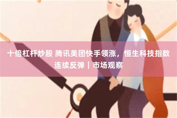 十倍杠杆炒股 腾讯美团快手领涨，恒生科技指数连续反弹｜市场观察