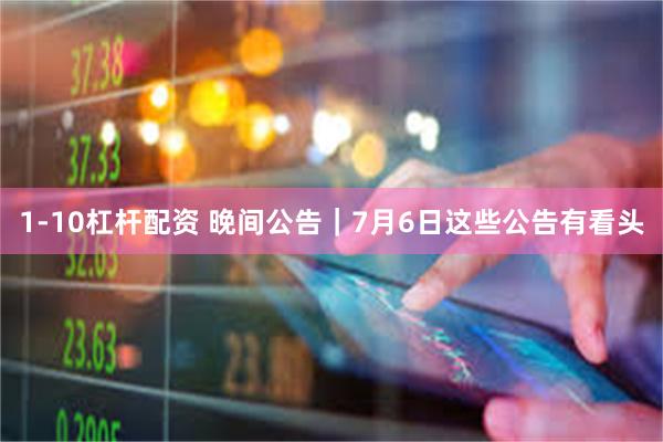 1-10杠杆配资 晚间公告｜7月6日这些公告有看头