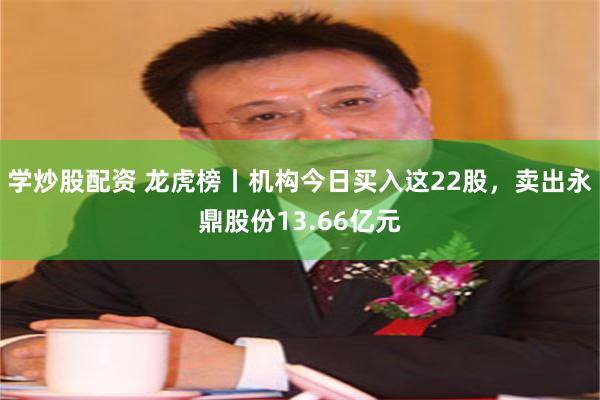 学炒股配资 龙虎榜丨机构今日买入这22股，卖出永鼎股份13.66亿元