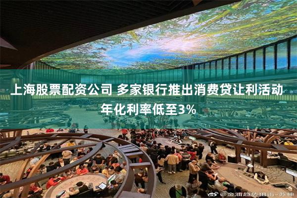 上海股票配资公司 多家银行推出消费贷让利活动 年化利率低至3%