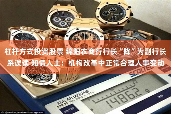 杠杆方式投资股票 绵阳农商行行长“降”为副行长系误读 知情人士:机构改革中正常合理人事变动