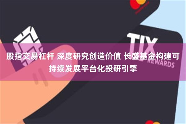 股指交易杠杆 深度研究创造价值 长盛基金构建可持续发展平台化投研引擎