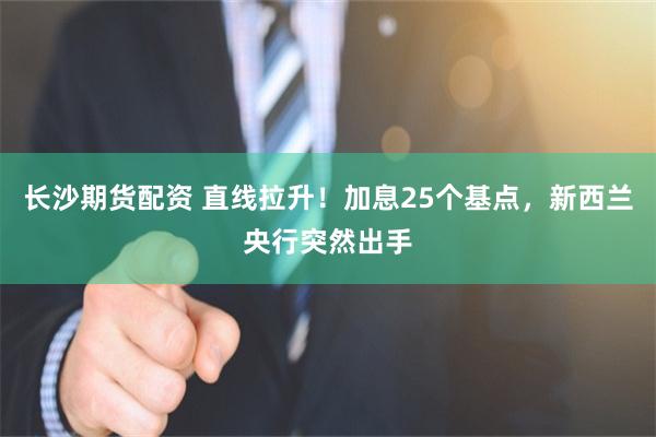 长沙期货配资 直线拉升!加息25个基点,新西兰央行突然出手