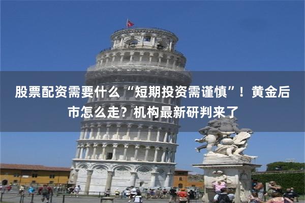股票配资需要什么 “短期投资需谨慎”!黄金后市怎么走?机构最新研判来了