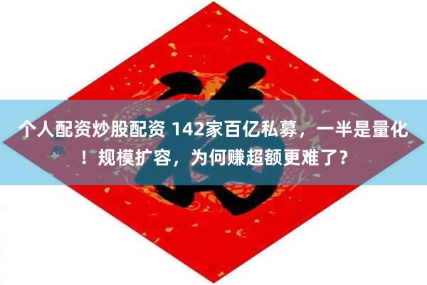 个人配资炒股配资 142家百亿私募,一半是量化!规模扩容,为何赚超额更难了?