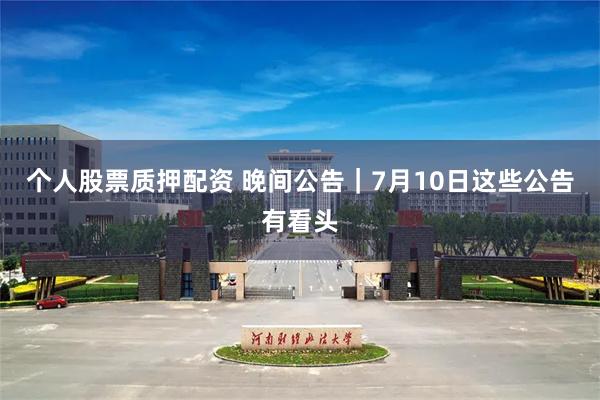 个人股票质押配资 晚间公告|7月10日这些公告有看头