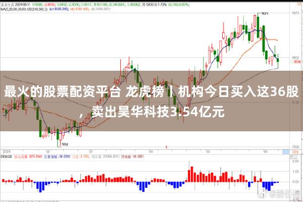 最火的股票配资平台 龙虎榜丨机构今日买入这36股,卖出昊华科技3.54亿元