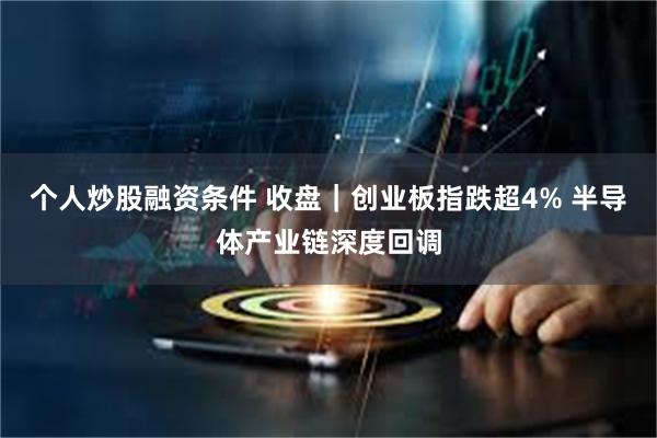 个人炒股融资条件 收盘|创业板指跌超4% 半导体产业链深度回调