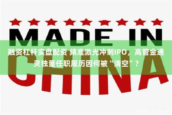 融资杠杆实盘配资 频准激光冲刺IPO,高管金通灵独董任职履历因何被“清空”?