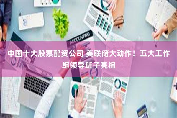 中国十大股票配资公司 美联储大动作！五大工作组领导班子亮相