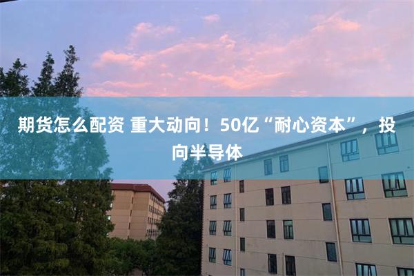 期货怎么配资 重大动向!50亿“耐心资本”,投向半导体
