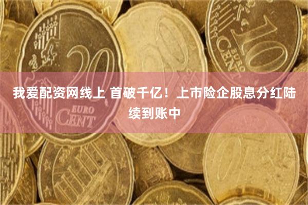 我爱配资网线上 首破千亿！上市险企股息分红陆续到账中