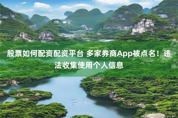 股票如何配资配资平台 多家券商App被点名！违法收集使用个人信息