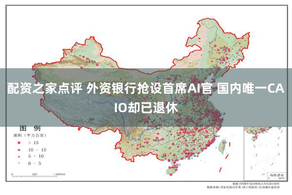 配资之家点评 外资银行抢设首席AI官 国内唯一CAIO却已退休