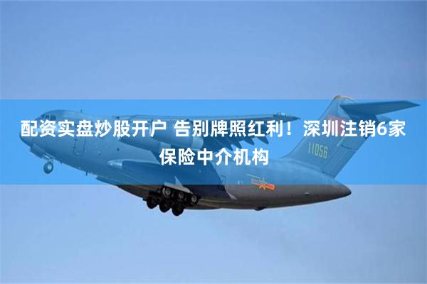配资实盘炒股开户 告别牌照红利！深圳注销6家保险中介机构