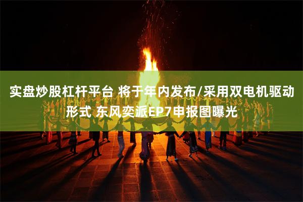 实盘炒股杠杆平台 将于年内发布/采用双电机驱动形式 东风奕派EP7申报图曝光