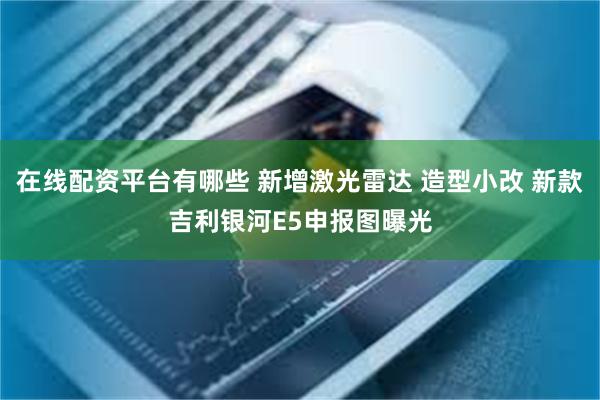 在线配资平台有哪些 新增激光雷达 造型小改 新款吉利银河E5申报图曝光