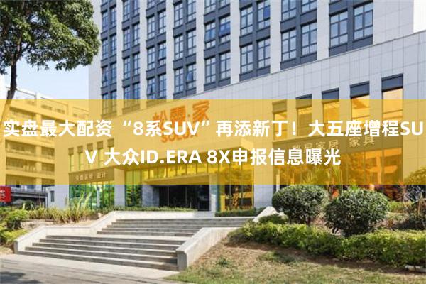 实盘最大配资 “8系SUV”再添新丁！大五座增程SUV 大众ID.ERA 8X申报信息曝光