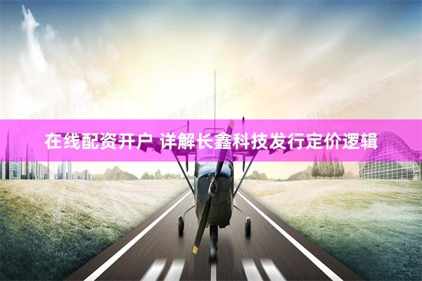 在线配资开户 详解长鑫科技发行定价逻辑