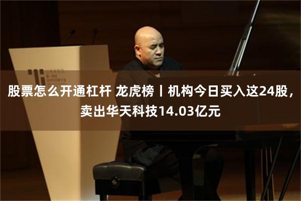 股票怎么开通杠杆 龙虎榜丨机构今日买入这24股,卖出华天科技14.03亿元