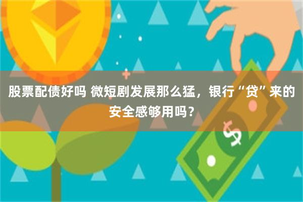股票配债好吗 微短剧发展那么猛,银行“贷”来的安全感够用吗?