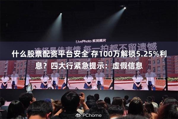 什么股票配资平台安全 存100万解锁5.25%利息?四大行紧急提示:虚假信息