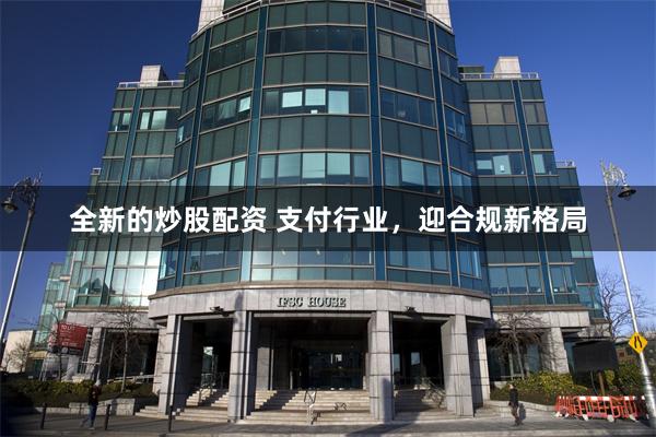 全新的炒股配资 支付行业,迎合规新格局