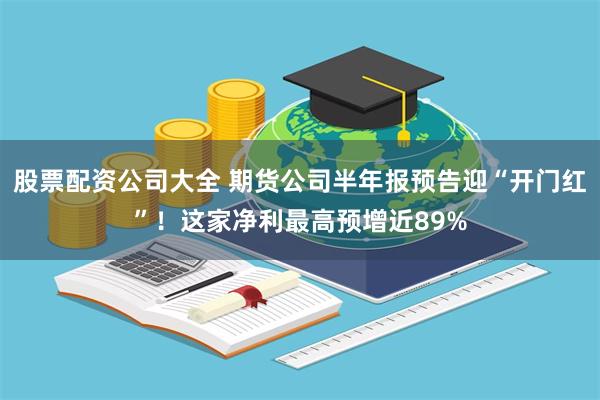 股票配资公司大全 期货公司半年报预告迎“开门红”！这家净利最高预增近89%